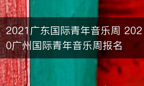 2021广东国际青年音乐周 2020广州国际青年音乐周报名