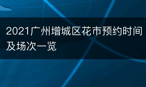 2021广州增城区花市预约时间及场次一览