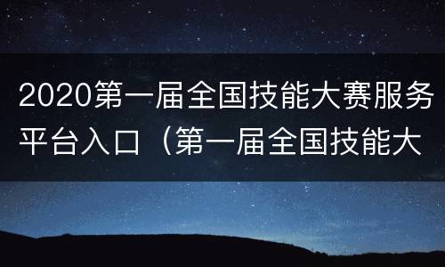 2020第一届全国技能大赛服务平台入口（第一届全国技能大赛报名）