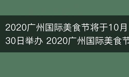 2020广州国际美食节将于10月30日举办 2020广州国际美食节11月22日开启 附活动时间安排