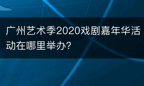 广州艺术季2020戏剧嘉年华活动在哪里举办？