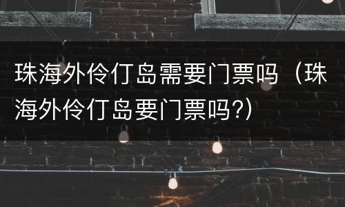 珠海外伶仃岛需要门票吗（珠海外伶仃岛要门票吗?）