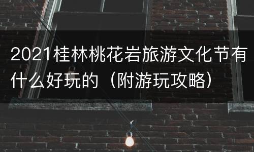 2021桂林桃花岩旅游文化节有什么好玩的（附游玩攻略）