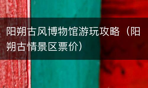 阳朔古风博物馆游玩攻略（阳朔古情景区票价）