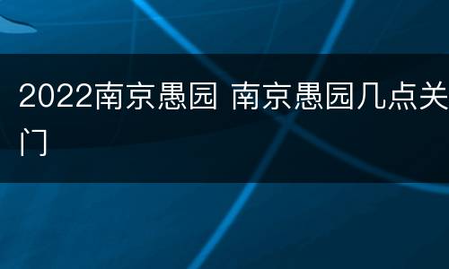 2022南京愚园 南京愚园几点关门