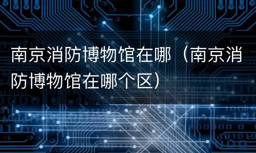 南京消防博物馆在哪（南京消防博物馆在哪个区）