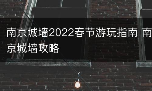 南京城墙2022春节游玩指南 南京城墙攻略