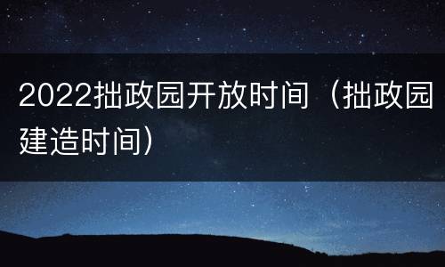 2022拙政园开放时间（拙政园建造时间）