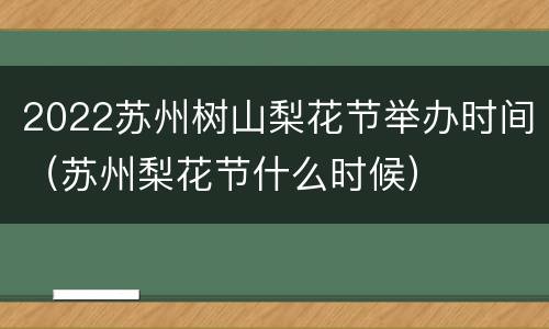 2022苏州树山梨花节举办时间（苏州梨花节什么时候）