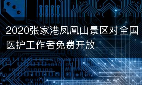 2020张家港凤凰山景区对全国医护工作者免费开放