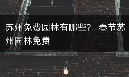 苏州免费园林有哪些？ 春节苏州园林免费