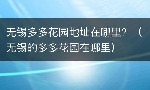 无锡多多花园地址在哪里？（无锡的多多花园在哪里）