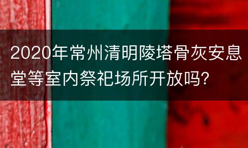 2020年常州清明陵塔骨灰安息堂等室内祭祀场所开放吗？