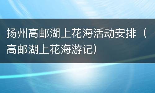 扬州高邮湖上花海活动安排（高邮湖上花海游记）
