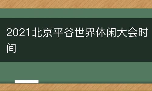 2021北京平谷世界休闲大会时间