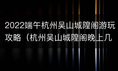 2022端午杭州吴山城隍阁游玩攻略（杭州吴山城隍阁晚上几点关门）