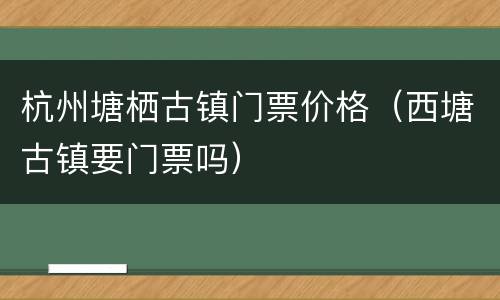 杭州塘栖古镇门票价格（西塘古镇要门票吗）