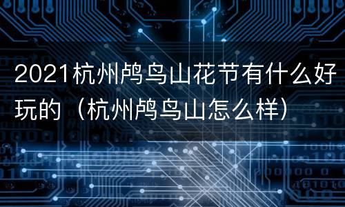 2021杭州鸬鸟山花节有什么好玩的（杭州鸬鸟山怎么样）
