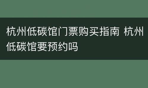 杭州低碳馆门票购买指南 杭州低碳馆要预约吗