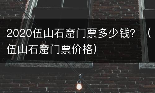 2020伍山石窟门票多少钱？（伍山石窟门票价格）