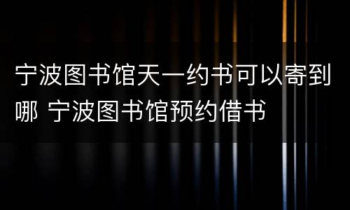 宁波图书馆天一约书可以寄到哪 宁波图书馆预约借书