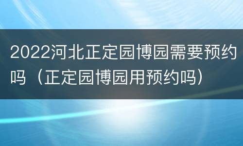 2022河北正定园博园需要预约吗（正定园博园用预约吗）
