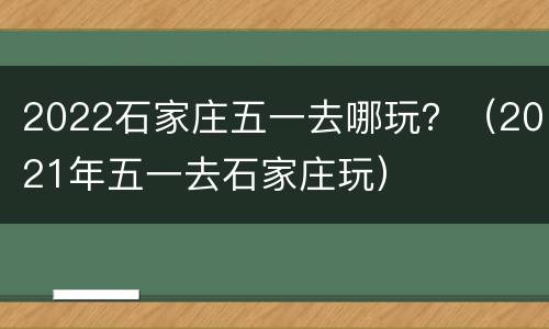 2022石家庄五一去哪玩？（2021年五一去石家庄玩）