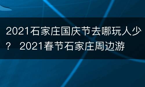 2021石家庄国庆节去哪玩人少？ 2021春节石家庄周边游