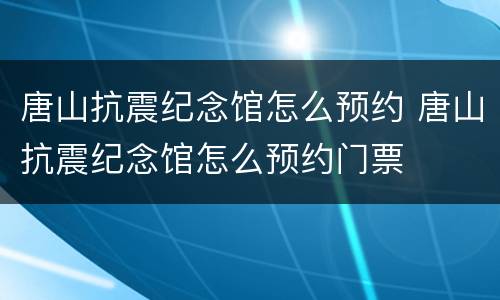 唐山抗震纪念馆怎么预约 唐山抗震纪念馆怎么预约门票