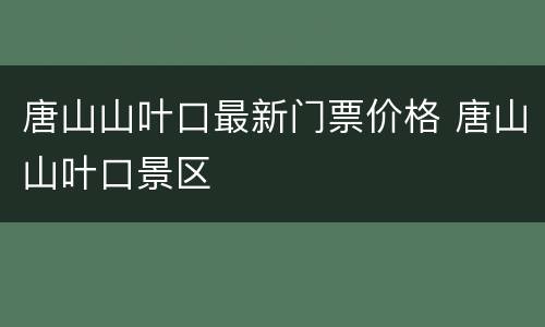 唐山山叶口最新门票价格 唐山山叶口景区