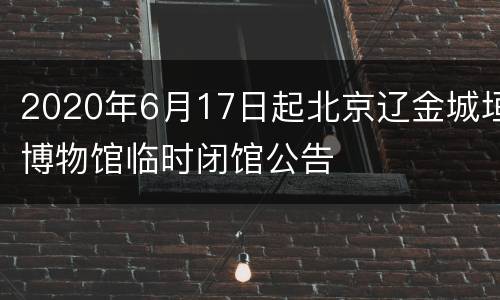 2020年6月17日起北京辽金城垣博物馆临时闭馆公告