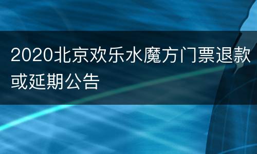 2020北京欢乐水魔方门票退款或延期公告