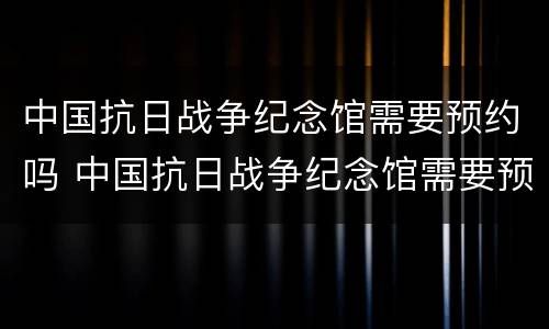 中国抗日战争纪念馆需要预约吗 中国抗日战争纪念馆需要预约吗