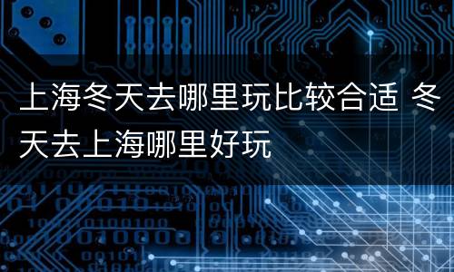上海冬天去哪里玩比较合适 冬天去上海哪里好玩