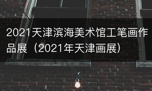 2021天津滨海美术馆工笔画作品展（2021年天津画展）