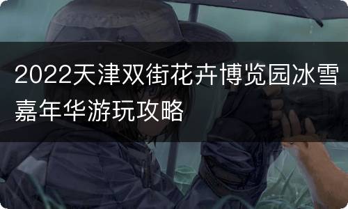 2022天津双街花卉博览园冰雪嘉年华游玩攻略