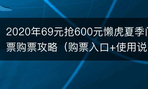 2020年69元抢600元懒虎夏季门票购票攻略（购票入口+使用说明）