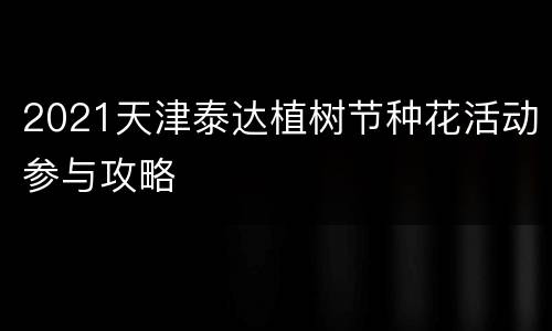 2021天津泰达植树节种花活动参与攻略