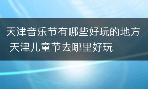 天津音乐节有哪些好玩的地方 天津儿童节去哪里好玩