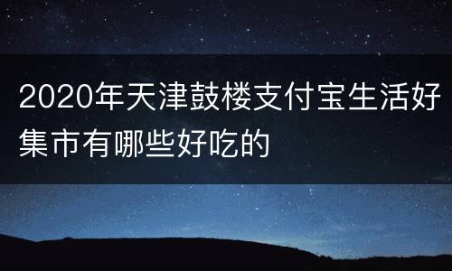 2020年天津鼓楼支付宝生活好集市有哪些好吃的