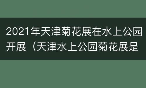 2021年天津菊花展在水上公园开展（天津水上公园菊花展是什么时间开始2019）