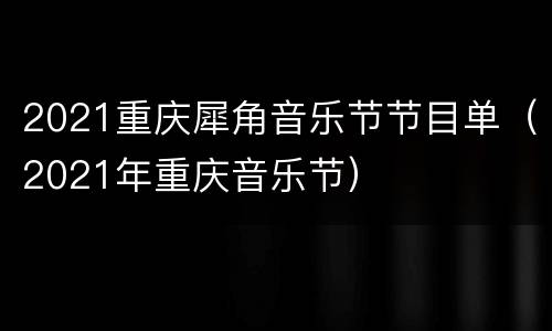 2021重庆犀角音乐节节目单（2021年重庆音乐节）