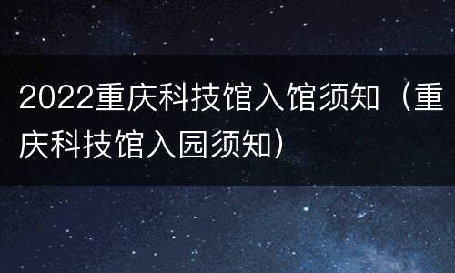 2022重庆科技馆入馆须知（重庆科技馆入园须知）