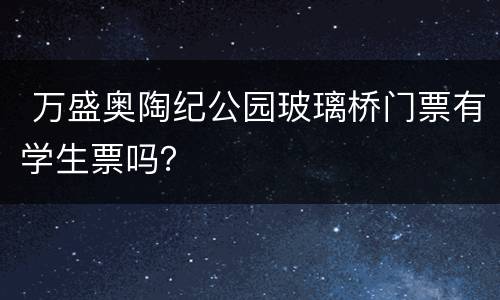  万盛奥陶纪公园玻璃桥门票有学生票吗？