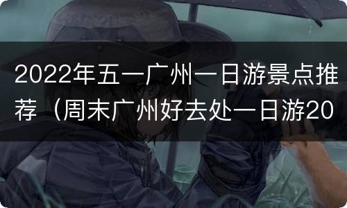 2022年五一广州一日游景点推荐（周末广州好去处一日游2020）