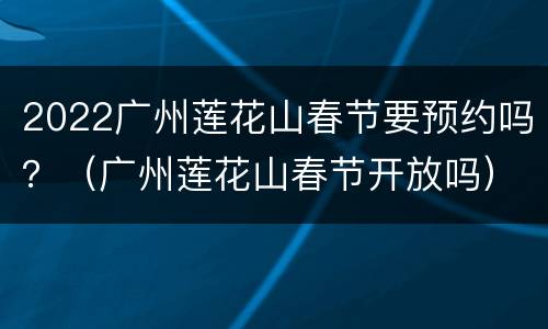2022广州莲花山春节要预约吗？（广州莲花山春节开放吗）
