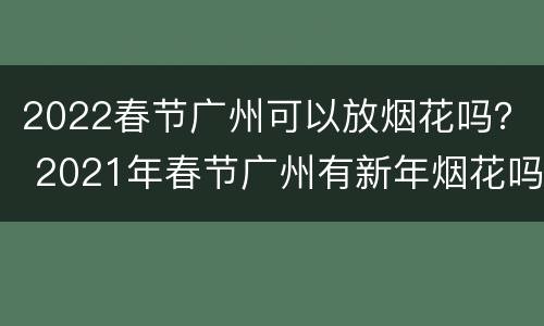 2022春节广州可以放烟花吗？ 2021年春节广州有新年烟花吗