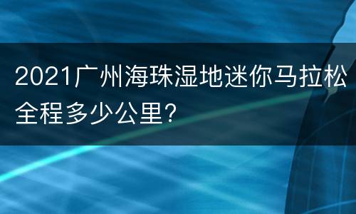 2021广州海珠湿地迷你马拉松全程多少公里?