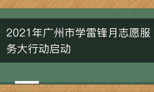 2021年广州市学雷锋月志愿服务大行动启动