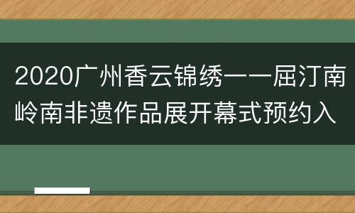 2020广州香云锦绣一一屈汀南岭南非遗作品展开幕式预约入口